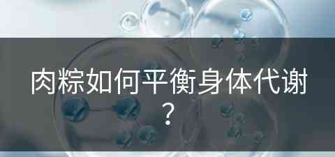 肉粽如何平衡身体代谢？(肉粽如何平衡身体代谢功能)